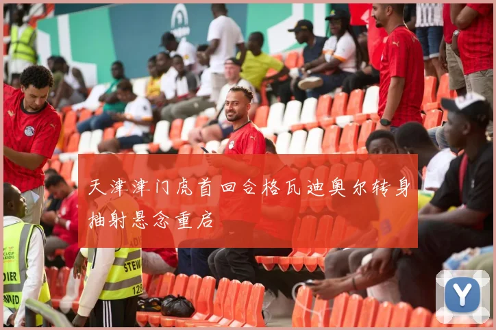 天津津门虎首回合格瓦迪奥尔转身抽射悬念重启