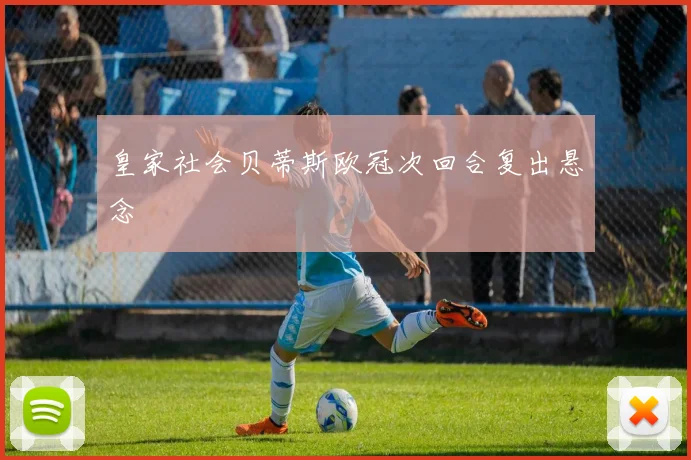 皇家社会贝蒂斯欧冠次回合复出悬念