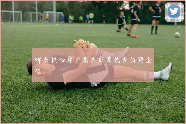 瑞典核心库卢塞夫斯基能否打满全场