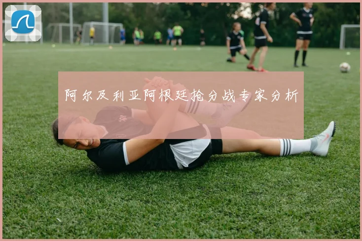 阿尔及利亚阿根廷抢分战专家分析