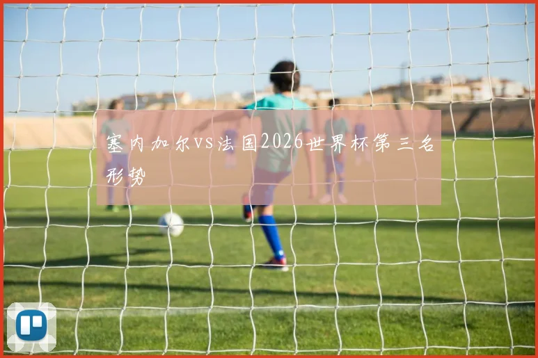塞内加尔vs法国2026世界杯第三名形势