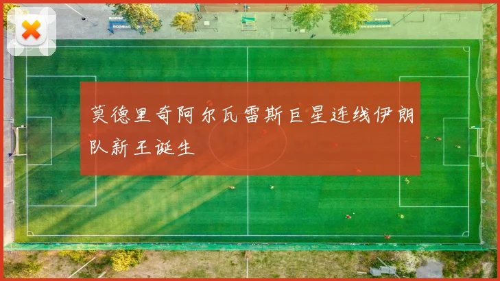莫德里奇阿尔瓦雷斯巨星连线伊朗队新王诞生