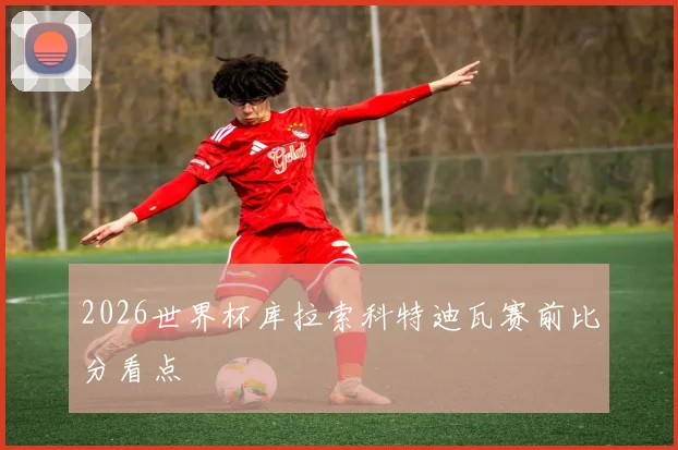 2026世界杯库拉索科特迪瓦赛前比分看点