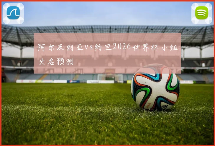 阿尔及利亚vs约旦2026世界杯小组头名预测