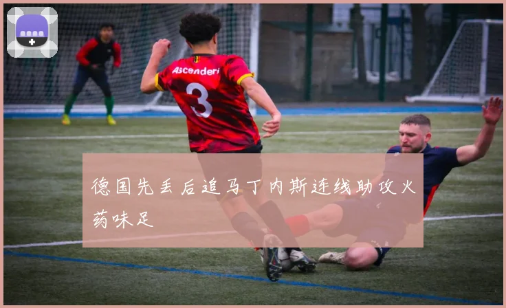 德国先丢后追马丁内斯连线助攻火药味足