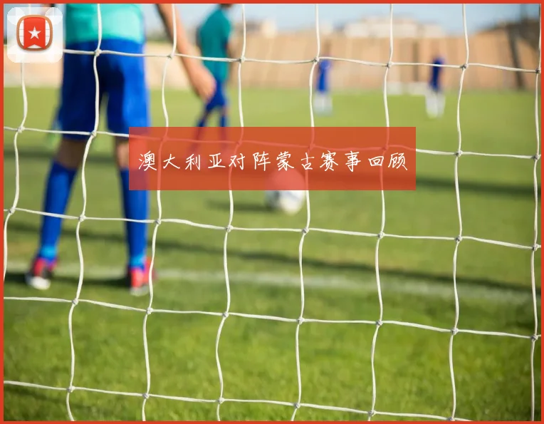 澳大利亚对阵蒙古赛事回顾