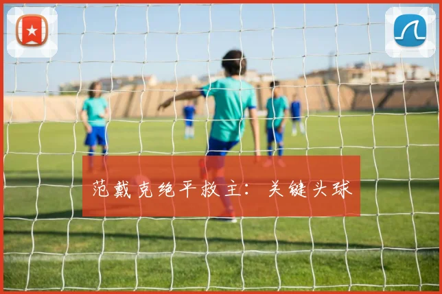 范戴克绝平救主：关键头球