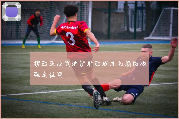 穆西亚拉倒地铲射西班牙打崩防线强度拉满
