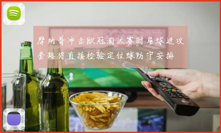 摩纳哥冲击欧冠淘汰赛时角球进攻套路将直接检验定位球防守安排