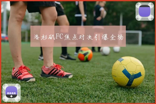 洛杉矶FC焦点对决引爆全场