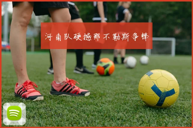 河南队硬撼那不勒斯争锋