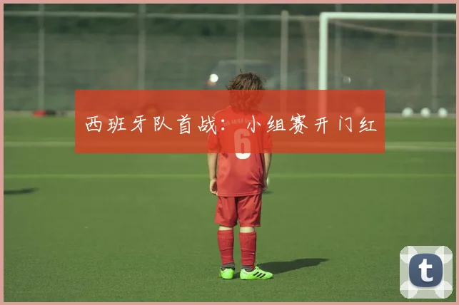 西班牙队首战：小组赛开门红