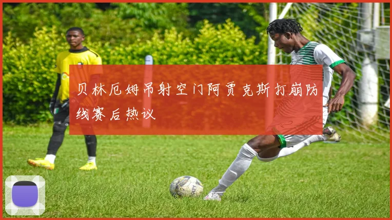 贝林厄姆吊射空门阿贾克斯打崩防线赛后热议