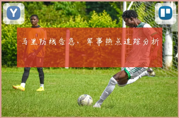 马里防线告急，军事热点追踪分析