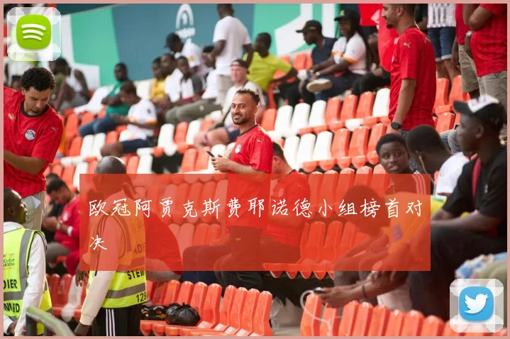 欧冠阿贾克斯费耶诺德小组榜首对决