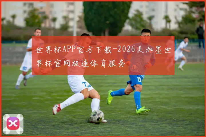 世界杯APP官方下载-2026美加墨世界杯官网极速体育服务