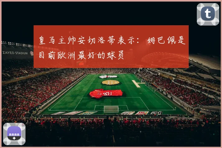 皇马主帅安切洛蒂表示：姆巴佩是目前欧洲最好的球员