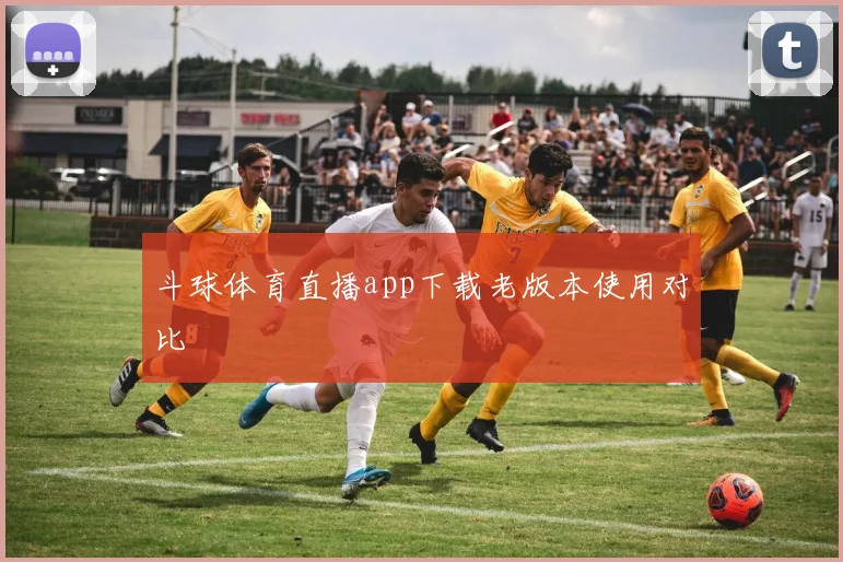 斗球体育直播app下载老版本使用对比