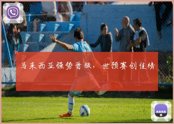 马来西亚强势晋级，世预赛创佳绩