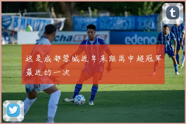 这是成都蓉城近年来距离中超冠军最近的一次