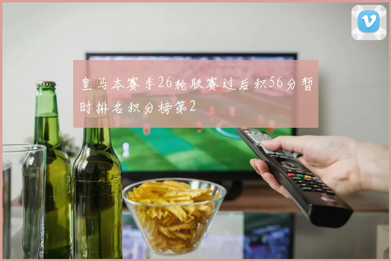 皇马本赛季26轮联赛过后积56分暂时排名积分榜第2