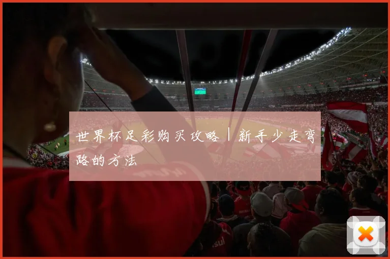 世界杯足彩购买攻略｜新手少走弯路的方法