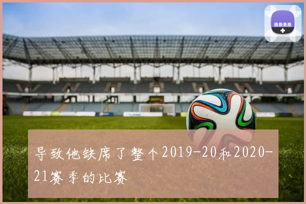 导致他缺席了整个2019-20和2020-21赛季的比赛