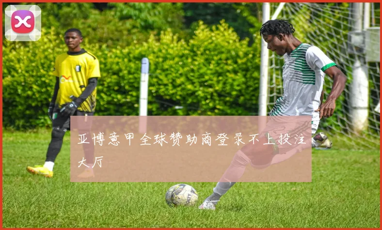 亚博意甲全球赞助商登录不上投注大厅