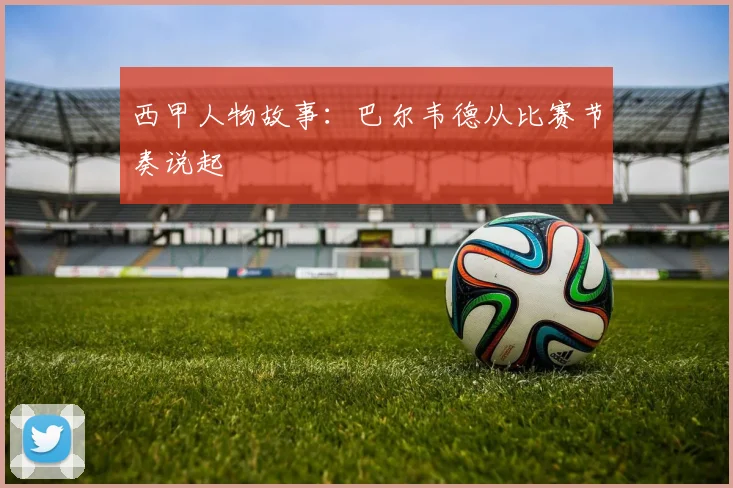 西甲人物故事：巴尔韦德从比赛节奏说起