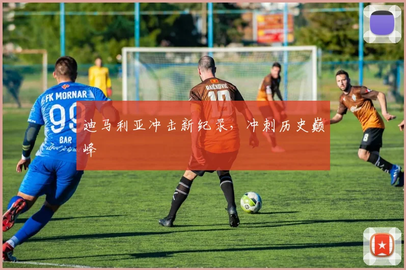 迪马利亚冲击新纪录，冲刺历史巅峰