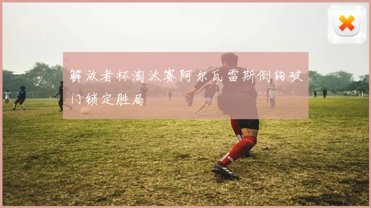 解放者杯淘汰赛阿尔瓦雷斯倒钩破门锁定胜局