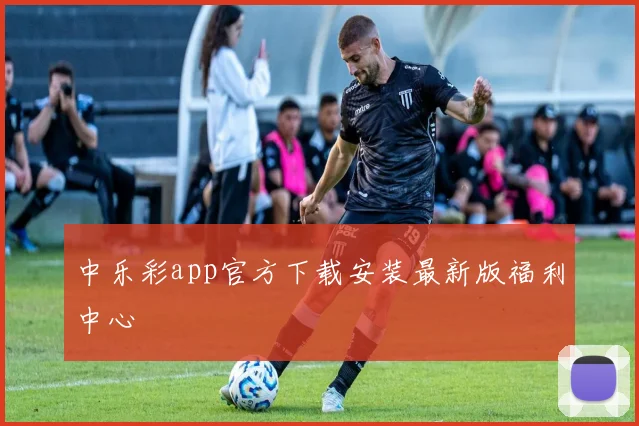 中乐彩app官方下载安装最新版福利中心