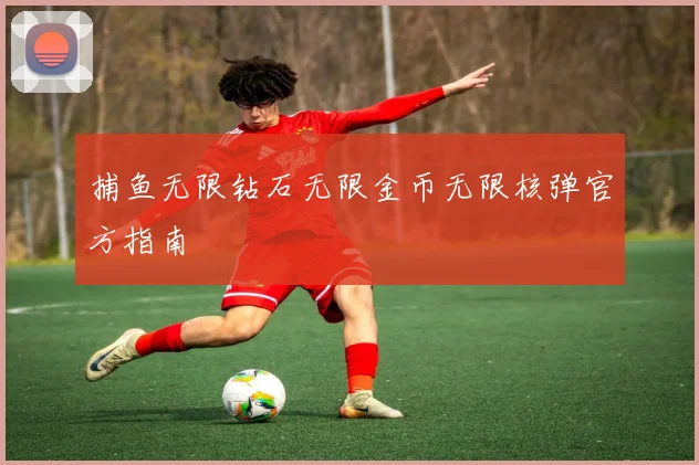 捕鱼无限钻石无限金币无限核弹官方指南