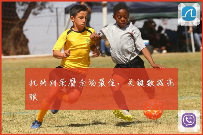 托纳利荣膺全场最佳，关键数据亮眼