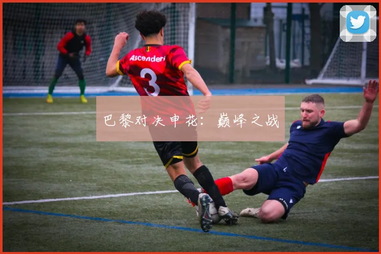 巴黎对决申花：巅峰之战