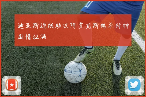 迪亚斯连线助攻阿贾克斯绝杀封神剧情拉满
