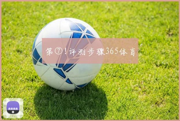 第⑦!评测步骤365体育