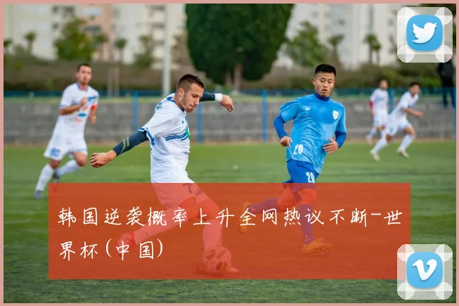 韩国逆袭概率上升全网热议不断-世界杯(中国)