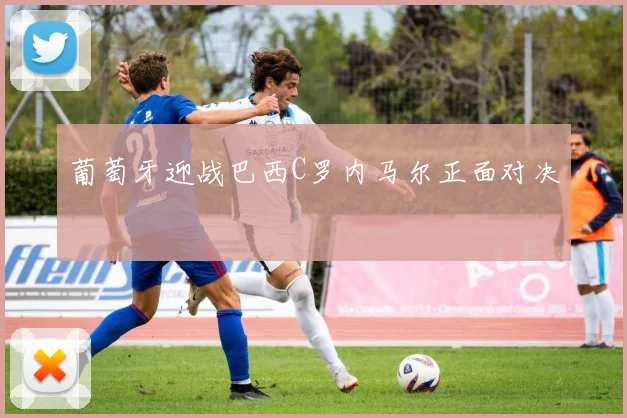 葡萄牙迎战巴西C罗内马尔正面对决