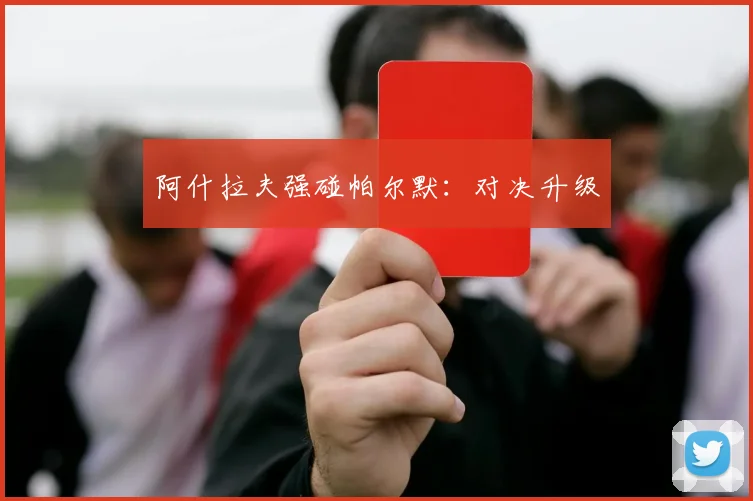 阿什拉夫强碰帕尔默：对决升级
