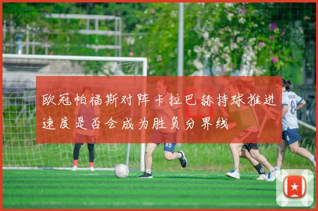 欧冠帕福斯对阵卡拉巴赫持球推进速度是否会成为胜负分界线