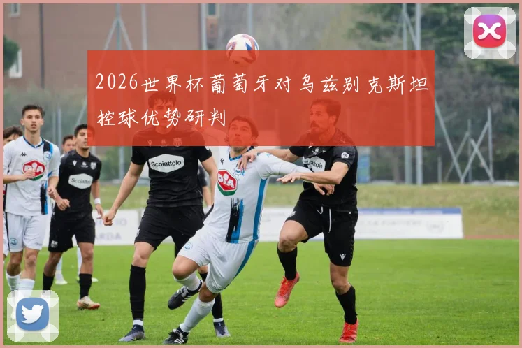 2026世界杯葡萄牙对乌兹别克斯坦控球优势研判