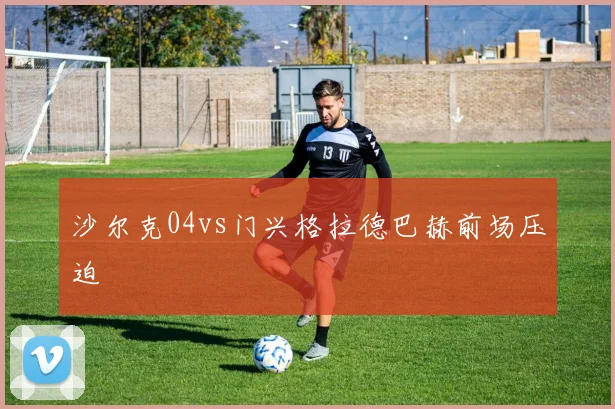 沙尔克04vs门兴格拉德巴赫前场压迫