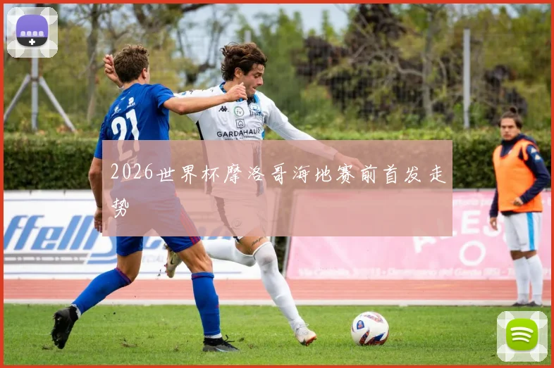 2026世界杯摩洛哥海地赛前首发走势
