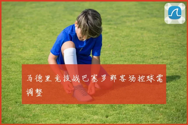 马德里竞技战巴塞罗那客场控球需调整