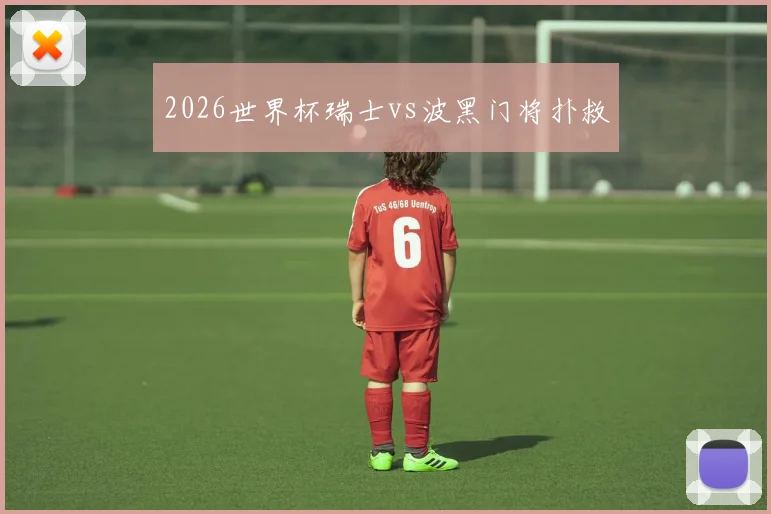 2026世界杯瑞士vs波黑门将扑救