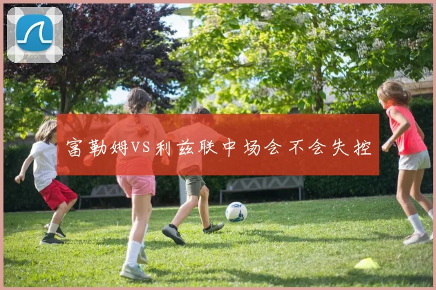 富勒姆vs利兹联中场会不会失控