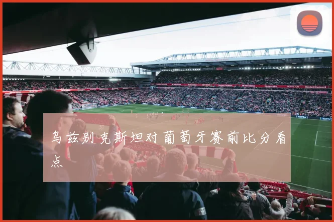 乌兹别克斯坦对葡萄牙赛前比分看点