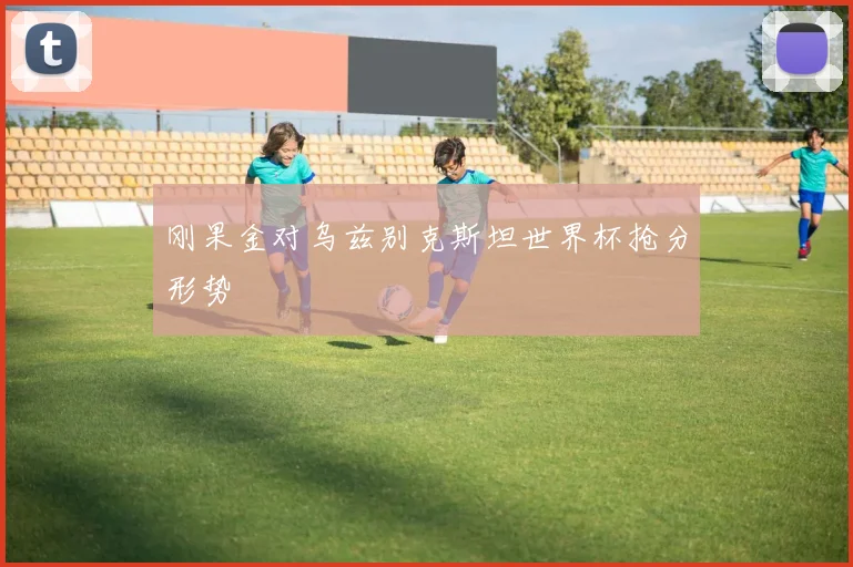 刚果金对乌兹别克斯坦世界杯抢分形势