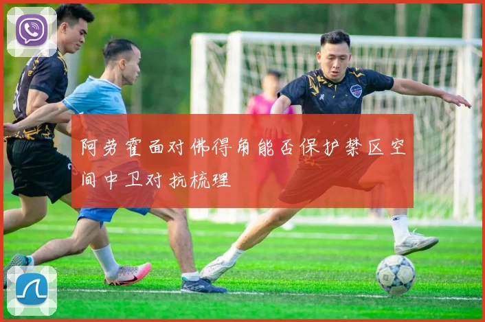 阿劳霍面对佛得角能否保护禁区空间中卫对抗梳理